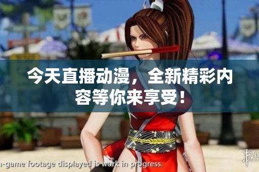 今天直播动漫，全新精彩内容等你来享受！