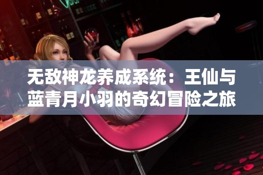 无敌神龙养成系统：王仙与蓝青月小羽的奇幻冒险之旅