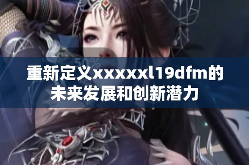 重新定义xxxxxl19dfm的未来发展和创新潜力