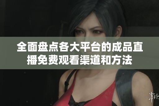 全面盘点各大平台的成品直播免费观看渠道和方法
