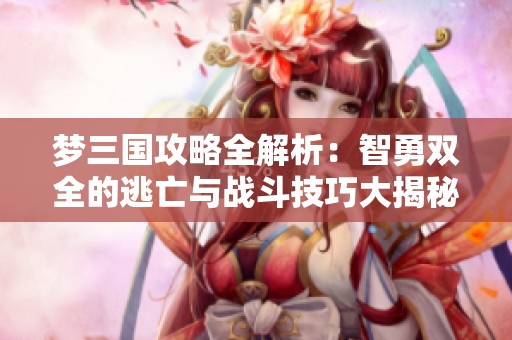 梦三国攻略全解析：智勇双全的逃亡与战斗技巧大揭秘