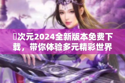 囧次元2024全新版本免费下载，带你体验多元精彩世界