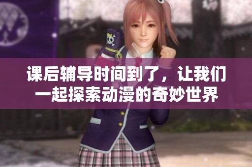 课后辅导时间到了，让我们一起探索动漫的奇妙世界