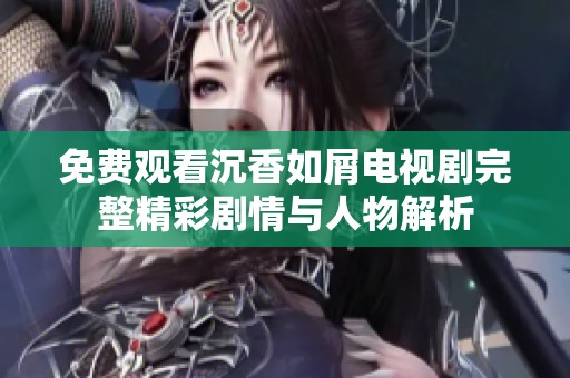 免费观看沉香如屑电视剧完整精彩剧情与人物解析