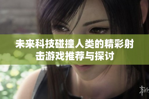 未来科技碰撞人类的精彩射击游戏推荐与探讨