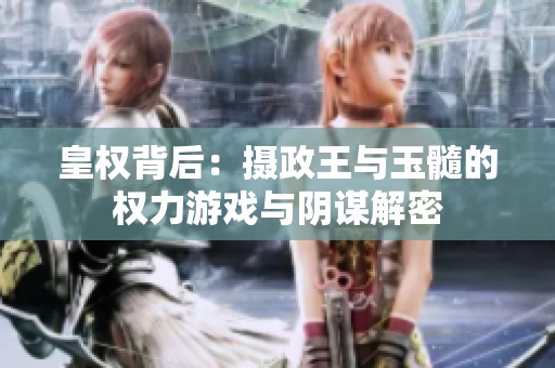 皇权背后：摄政王与玉髓的权力游戏与阴谋解密