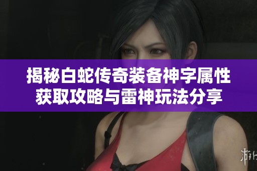 揭秘白蛇传奇装备神字属性获取攻略与雷神玩法分享