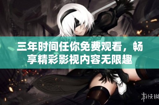 三年时间任你免费观看，畅享精彩影视内容无限趣