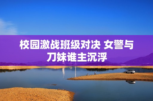 校园激战班级对决 女警与刀妹谁主沉浮
