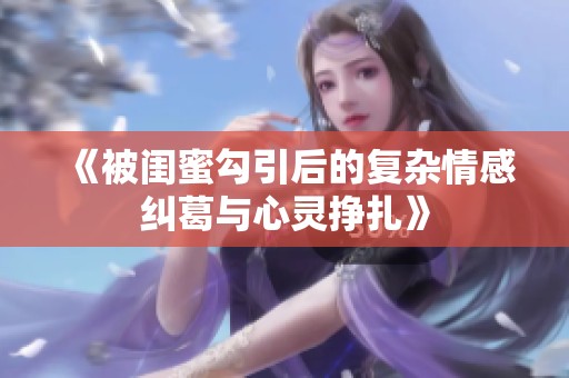 《被闺蜜勾引后的复杂情感纠葛与心灵挣扎》