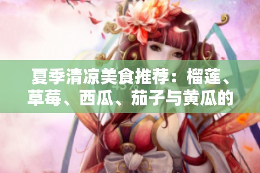 夏季清凉美食推荐：榴莲、草莓、西瓜、茄子与黄瓜的完美搭配