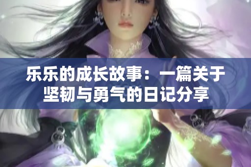 乐乐的成长故事：一篇关于坚韧与勇气的日记分享