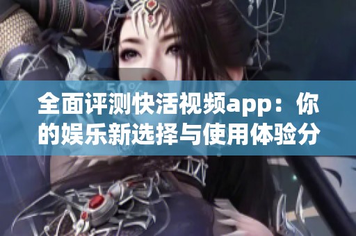 全面评测快活视频app：你的娱乐新选择与使用体验分享