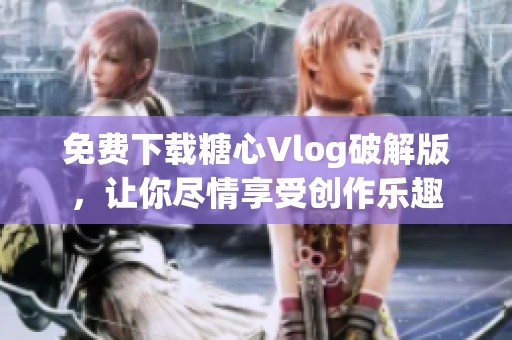 免费下载糖心Vlog破解版，让你尽情享受创作乐趣