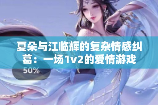 夏朵与江临辉的复杂情感纠葛：一场1v2的爱情游戏