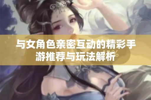 与女角色亲密互动的精彩手游推荐与玩法解析