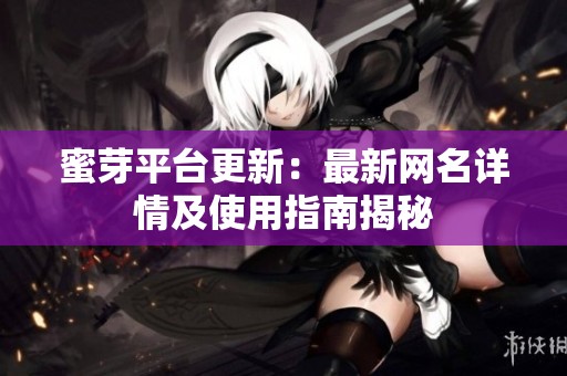蜜芽平台更新：最新网名详情及使用指南揭秘