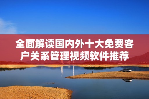 全面解读国内外十大免费客户关系管理视频软件推荐