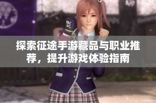 探索征途手游藏品与职业推荐，提升游戏体验指南