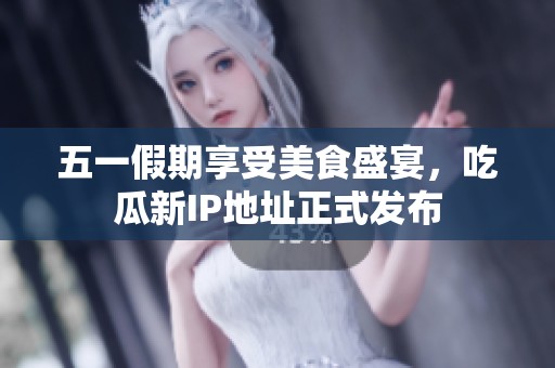 五一假期享受美食盛宴，吃瓜新IP地址正式发布