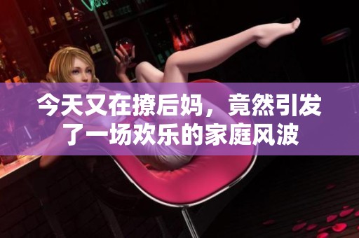 今天又在撩后妈，竟然引发了一场欢乐的家庭风波