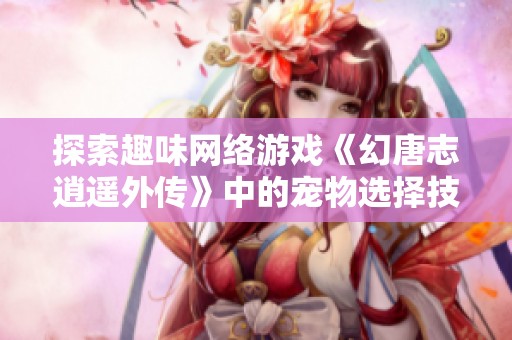 探索趣味网络游戏《幻唐志逍遥外传》中的宠物选择技巧