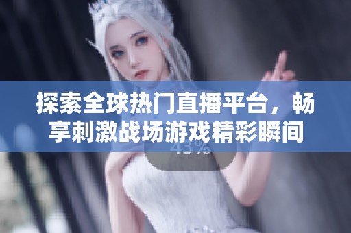 探索全球热门直播平台，畅享刺激战场游戏精彩瞬间