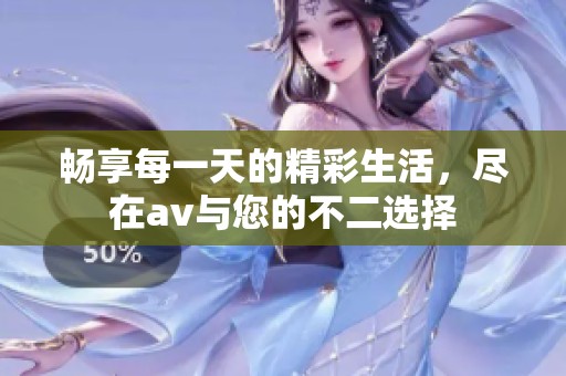 畅享每一天的精彩生活，尽在av与您的不二选择