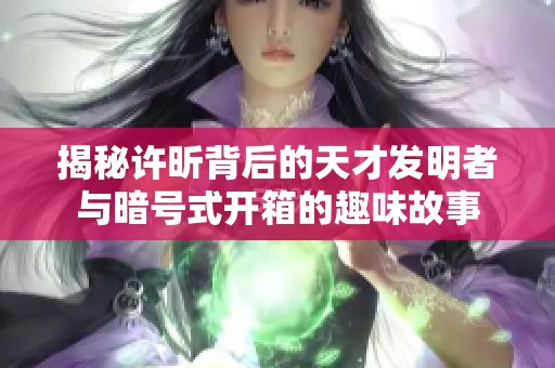 揭秘许昕背后的天才发明者与暗号式开箱的趣味故事