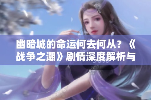 幽暗城的命运何去何从？《战争之潮》剧情深度解析与探讨