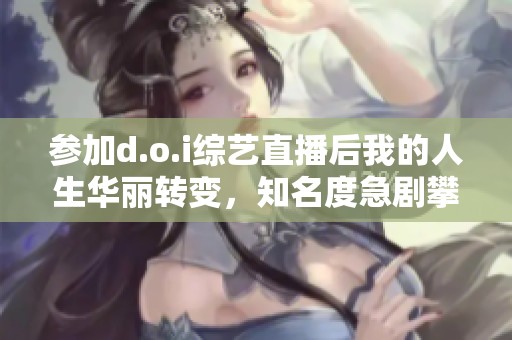 参加d.o.i综艺直播后我的人生华丽转变，知名度急剧攀升