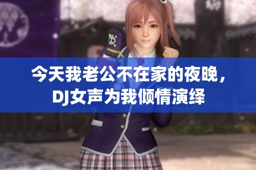 今天我老公不在家的夜晚，DJ女声为我倾情演绎
