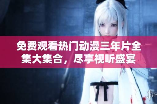 免费观看热门动漫三年片全集大集合，尽享视听盛宴
