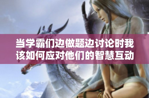 当学霸们边做题边讨论时我该如何应对他们的智慧互动