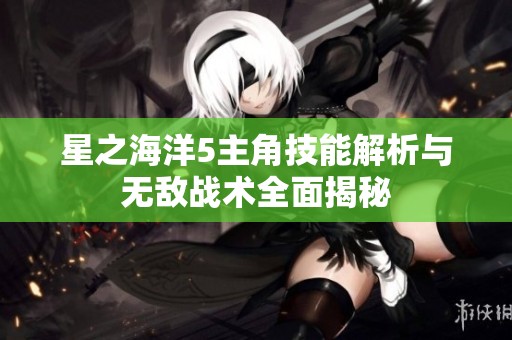 星之海洋5主角技能解析与无敌战术全面揭秘