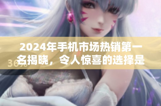 2024年手机市场热销第一名揭晓，令人惊喜的选择是什么？
