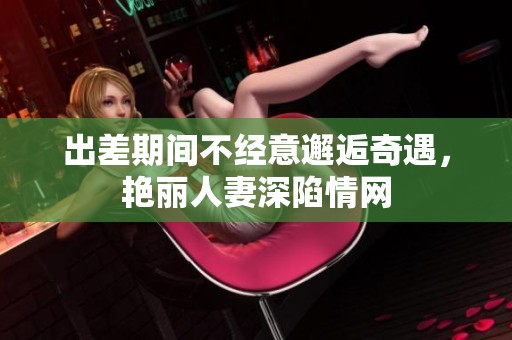 出差期间不经意邂逅奇遇，艳丽人妻深陷情网