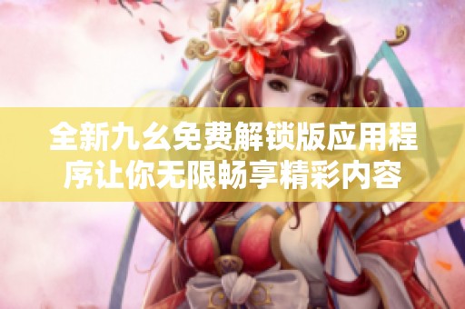 全新九幺免费解锁版应用程序让你无限畅享精彩内容