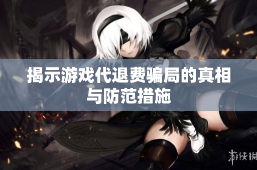 揭示游戏代退费骗局的真相与防范措施