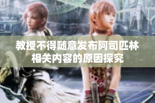 教授不得随意发布阿司匹林相关内容的原因探究