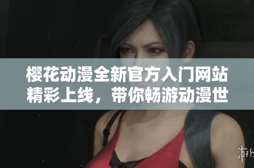 樱花动漫全新官方入门网站精彩上线，带你畅游动漫世界