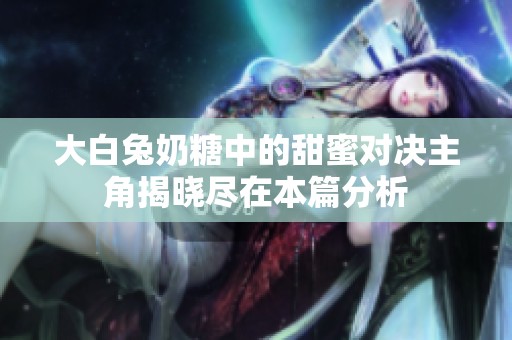 大白兔奶糖中的甜蜜对决主角揭晓尽在本篇分析