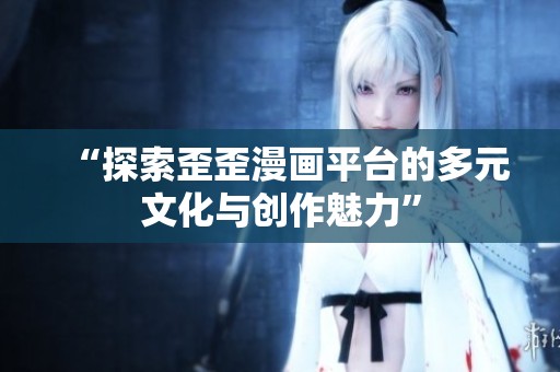 “探索歪歪漫画平台的多元文化与创作魅力”