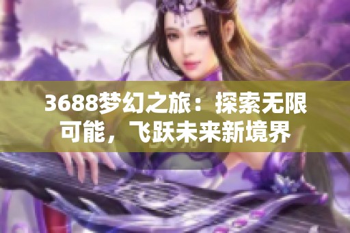 3688梦幻之旅：探索无限可能，飞跃未来新境界