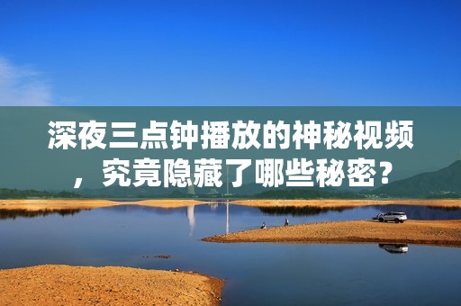 深夜三点钟播放的神秘视频，究竟隐藏了哪些秘密？