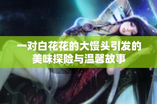 一对白花花的大馒头引发的美味探险与温馨故事