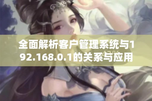 全面解析客户管理系统与192.168.0.1的关系与应用