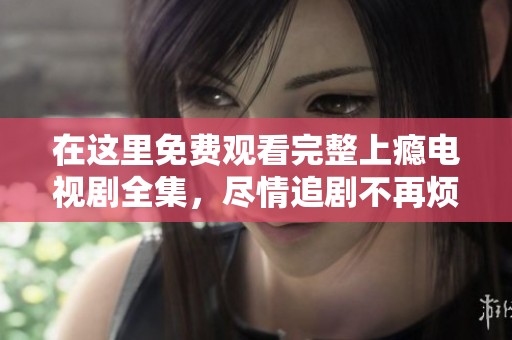 在这里免费观看完整上瘾电视剧全集，尽情追剧不再烦恼