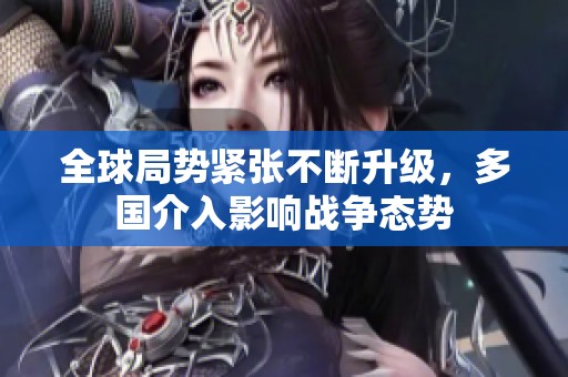 全球局势紧张不断升级，多国介入影响战争态势