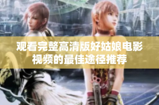 观看完整高清版好姑娘电影视频的最佳途径推荐